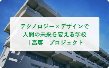 テクノロジー×デザインで人間の未来を変える学校「高専」プロジェクト